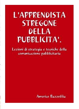 L'apprendista stregone. Lezioni di strategia e tecniche della comunicazione pubblicitaria di Americo Bazzoffia